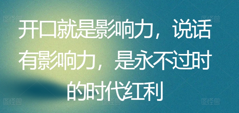 开口就是影响力,说话有影响力,是永不过时的时代红利-阳知网创资源库