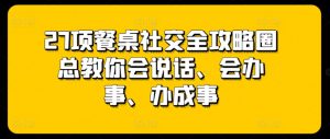 27项餐桌社交全攻略圈总教你会说话、会办事、办成事-阳知网创资源库