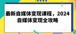 最新自媒体变现课程,2024自媒体变现全攻略-阳知网创资源库