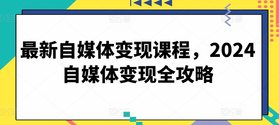 最新自媒体变现课程,2024自媒体变现全攻略-阳知网创资源库