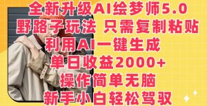 全新升级AI绘梦师5.0.野路子玩法，只需复制粘贴，利用AI一键生成，单日收益2000+【揭秘】-阳知网创资源库