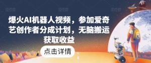 爆火AI机器人视频,参加爱奇艺创作者分成计划,无脑搬运获取收益【揭秘】-阳知网创资源库