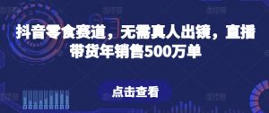 抖音零食赛道,无需真人出镜,直播带货年销售500万单【揭秘】-阳知网创资源库