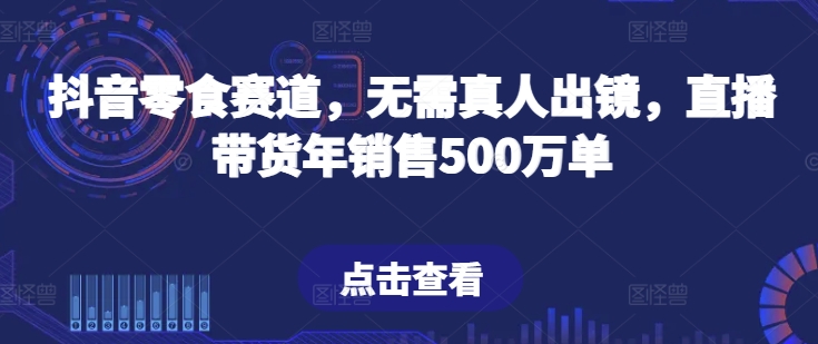 抖音零食赛道,无需真人出镜,直播带货年销售500万单【揭秘】-阳知网创资源库