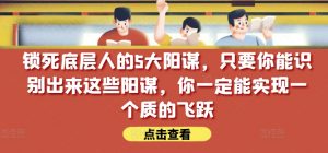 锁死底层人的5大阳谋,只要你能识别出来这些阳谋,你一定能实现一个质的飞跃【付费文章】-阳知网创资源库