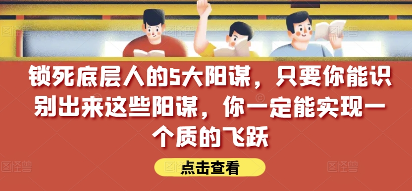 锁死底层人的5大阳谋,只要你能识别出来这些阳谋,你一定能实现一个质的飞跃【付费文章】-阳知网创资源库