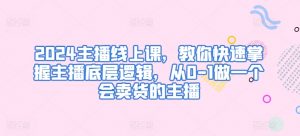 2024主播线上课,教你快速掌握主播底层逻辑,从0-1做一个会卖货的主播-阳知网创资源库