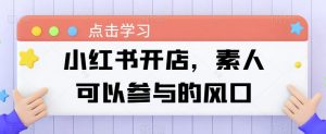 小红书开店,素人可以参与的风口-阳知网创资源库