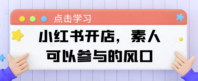 小红书开店,素人可以参与的风口-阳知网创资源库