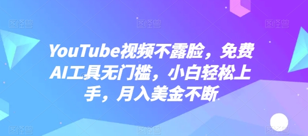 YouTube视频不露脸,免费AI工具无门槛,小白轻松上手,月入美金不断【揭秘】-阳知网创资源库