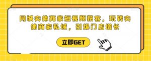 同城实体商家短视频获客直播课，玩转实体商家私域，引爆门店增长-阳知网创资源库