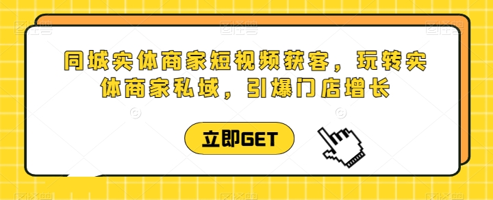 同城实体商家短视频获客直播课，玩转实体商家私域，引爆门店增长-阳知网创资源库