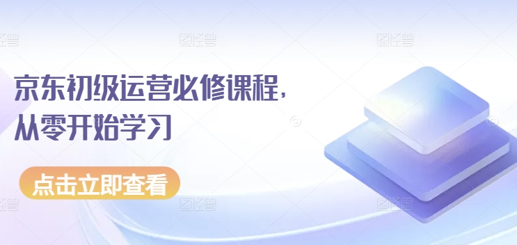 京东初级运营必修课程,从零开始学习-阳知网创资源库