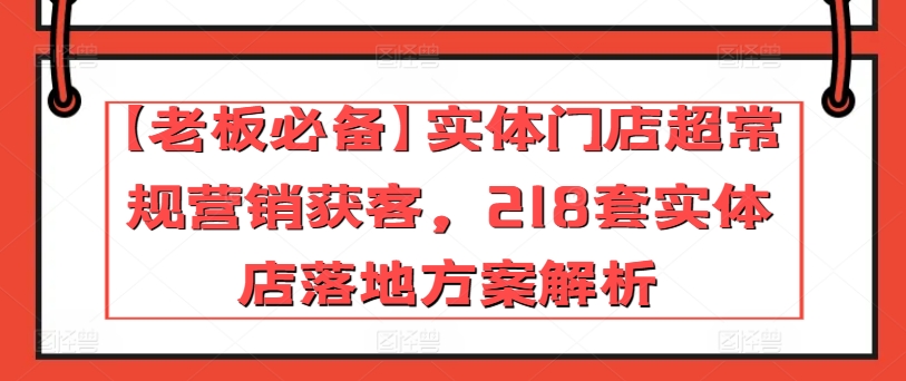 【老板必备】实体门店超常规营销获客,218套实体店落地方案解析-阳知网创资源库