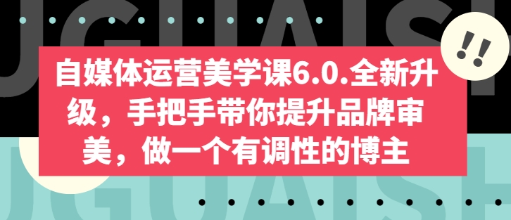 自媒体运营美学课6.0.全新升级,手把手带你提升品牌审美,做一个有调性的博主-阳知网创资源库
