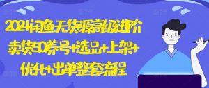 2024闲鱼无货源高级进阶卖货5.0.养号+选品+上架+优化+出单整套流程【揭秘】-阳知网创资源库