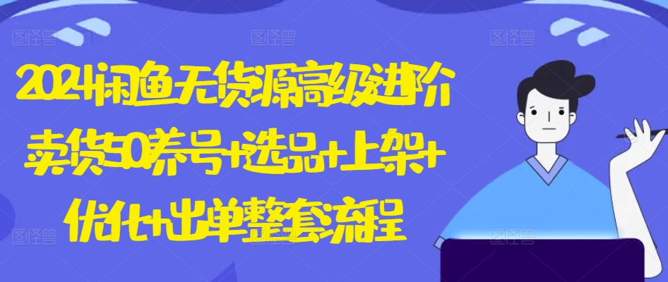 2024闲鱼无货源高级进阶卖货5.0.养号+选品+上架+优化+出单整套流程【揭秘】-阳知网创资源库