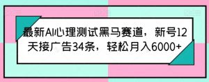 最新AI心理测试黑马赛道,新号12天接广告34条,轻松月入6000+【揭秘】-阳知网创资源库