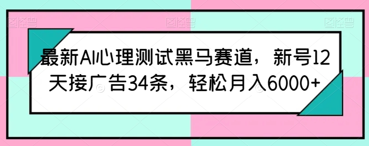 最新AI心理测试黑马赛道,新号12天接广告34条,轻松月入6000+【揭秘】-阳知网创资源库