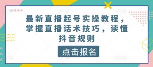 最新直播起号实操教程,掌握直播话术技巧,读懂抖音规则-阳知网创资源库