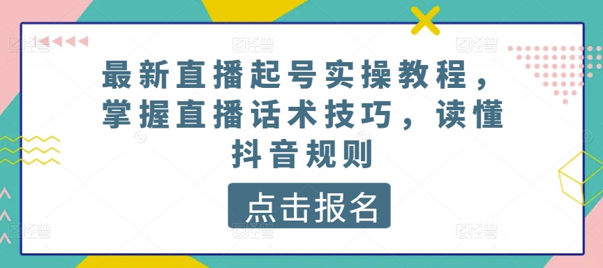 最新直播起号实操教程,掌握直播话术技巧,读懂抖音规则-阳知网创资源库
