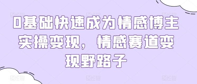 0基础快速成为情感博主实操变现,情感赛道变现野路子-阳知网创资源库
