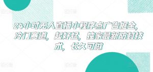 24小时无人直播小程序点广告掘金,冷门赛道,起好猛,独家最新防封技术,长久可做【揭秘】-阳知网创资源库