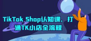 TikTok Shop认知课,打通TK小店全流程-阳知网创资源库