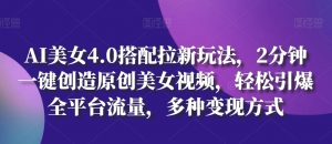 AI美女4.0搭配拉新玩法,2分钟一键创造原创美女视频,轻松引爆全平台流量,多种变现方式【揭秘】-阳知网创资源库