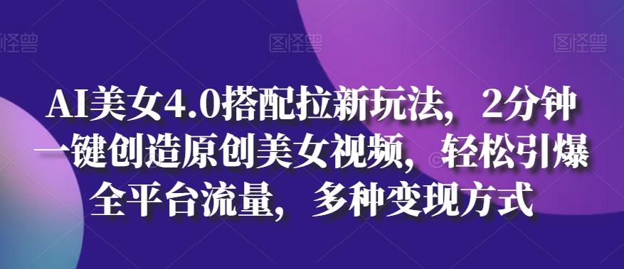 AI美女4.0搭配拉新玩法,2分钟一键创造原创美女视频,轻松引爆全平台流量,多种变现方式【揭秘】-阳知网创资源库