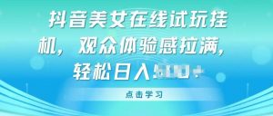 抖音美女在线试玩挂JI，观众体验感拉满，实现轻松变现【揭秘】-阳知网创资源库