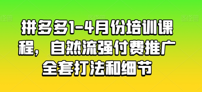 拼多多1-4月份培训课程,自然流强付费推广全套打法和细节-阳知网创资源库