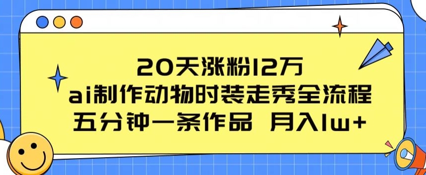 20天涨粉12万,ai制作动物时装走秀全流程,五分钟一条作品,流量大【揭秘】-阳知网创资源库