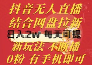 抖音无人直播,结合网盘拉新,新玩法不违规不断播,0粉有手机就能做【揭秘】-阳知网创资源库
