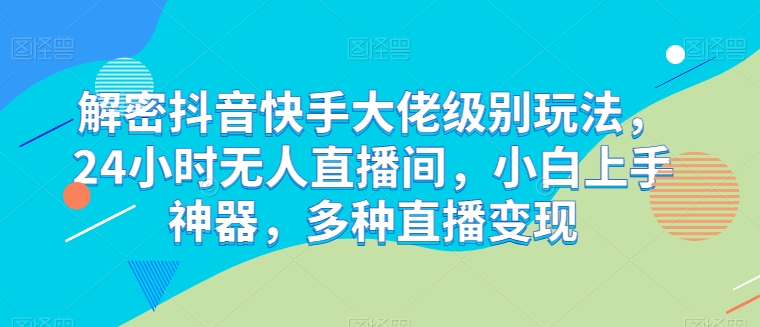 解密抖音快手大佬级别玩法,24小时无人直播间,小白上手神器,多种直播变现【揭秘】-阳知网创资源库