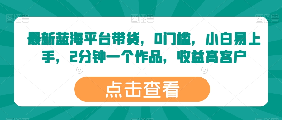 最新蓝海平台带货,0门槛,小白易上手,2分钟一个作品,收益高【揭秘】-阳知网创资源库