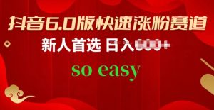 抖音6.0版快速涨粉赛道,新人首选,跟着我的操作步骤,相信你也可以【揭秘】-阳知网创资源库