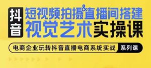 短视频拍摄&直播间搭建视觉艺术实操课,手把手场景演绎,从0-1短视频实操课-阳知网创资源库