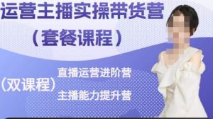 运营主播实操带货营,直播运营进阶,主播能力提升-阳知网创资源库