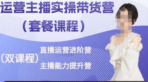 运营主播实操带货营,直播运营进阶,主播能力提升-阳知网创资源库