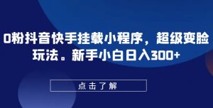 0粉抖音快手挂载小程序,超级变脸玩法,新手小白日入300+【揭秘】-阳知网创资源库