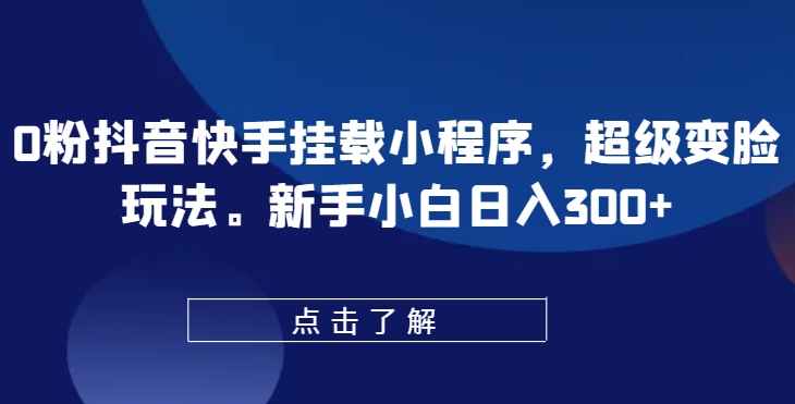 0粉抖音快手挂载小程序，超级变脸玩法，新手小白日入300+【揭秘】-阳知网创资源库