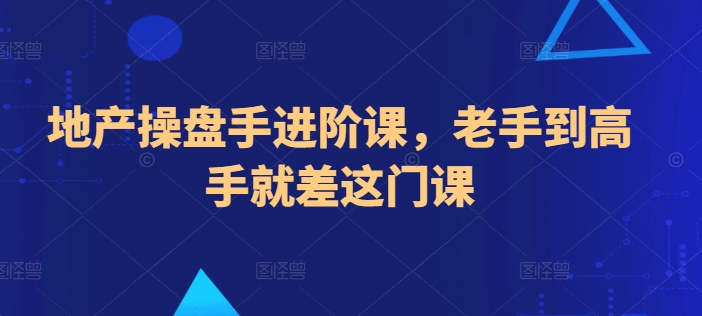 地产操盘手进阶课，老手到高手就差这门课-阳知网创资源库