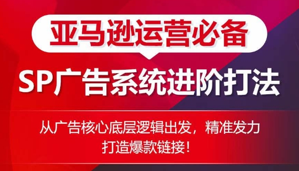 亚马逊运营必备： SP广告的系统进阶打法，从广告核心底层逻辑出发，精准发力打造爆款链接-阳知网创资源库