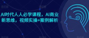 AI时代人人必学课程，AI商业新思维，视频实操+案例解析【赠AI商业爆款案例】-阳知网创资源库