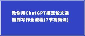教你用ChatGPT搞定论文选题到写作全流程(7节视频课)-阳知网创资源库