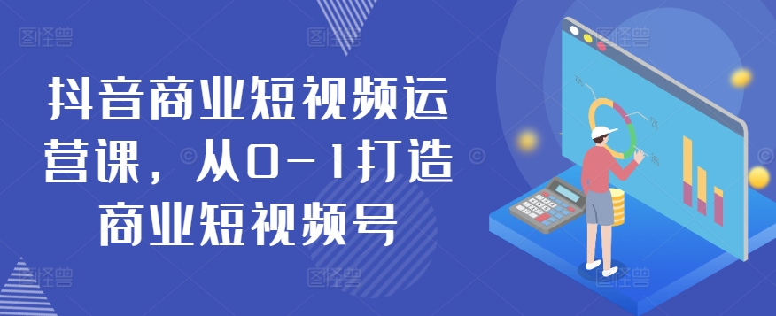 抖音商业短视频运营课,从0-1打造商业短视频号-阳知网创资源库