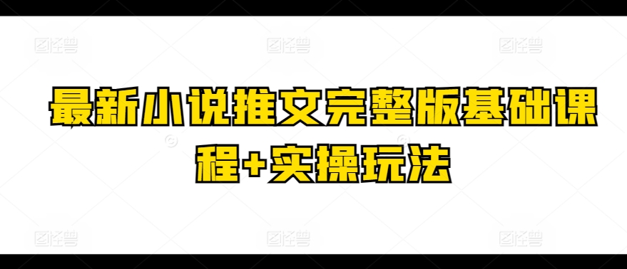 最新小说推文完整版基础课程+实操玩法-阳知网创资源库