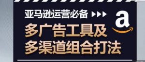 亚马逊运营必备,多广告工具及多渠道组合打法-阳知网创资源库