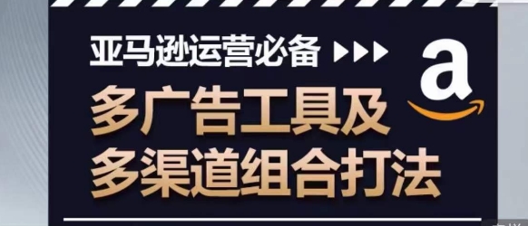 亚马逊运营必备,多广告工具及多渠道组合打法-阳知网创资源库